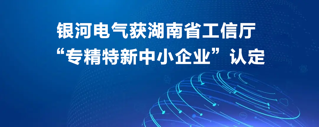 銀河電氣獲湖南省工信廳“專精特新中小企業”認定